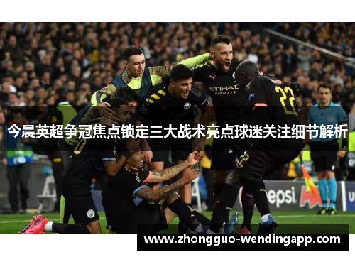 今晨英超争冠焦点锁定三大战术亮点球迷关注细节解析