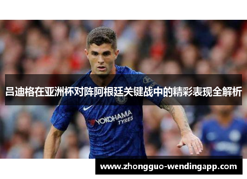 吕迪格在亚洲杯对阵阿根廷关键战中的精彩表现全解析 吕迪格在亚洲杯对阵阿根廷关键战中的精彩表现全解析
