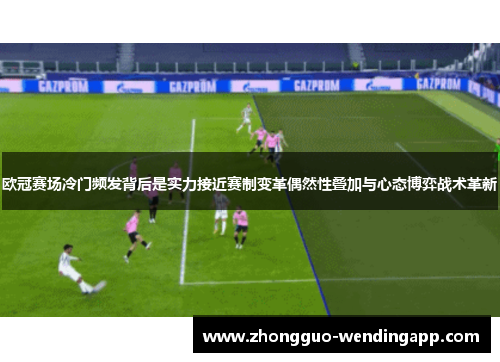 欧冠赛场冷门频发背后是实力接近赛制变革偶然性叠加与心态博弈战术革新