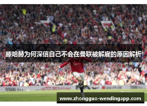滕哈赫为何深信自己不会在曼联被解雇的原因解析