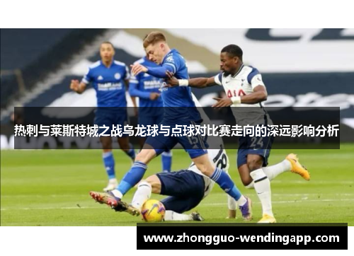 热刺与莱斯特城之战乌龙球与点球对比赛走向的深远影响分析 热刺与莱斯特城之战乌龙球与点球对比赛走向的深远影响分析