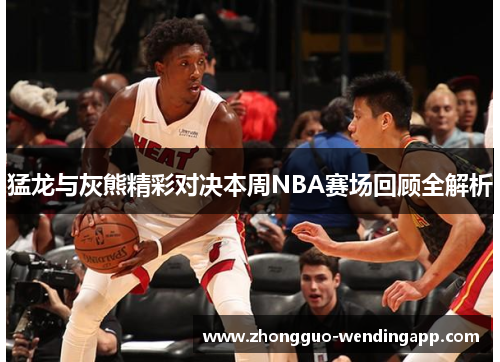 猛龙与灰熊精彩对决本周NBA赛场回顾全解析 猛龙与灰熊精彩对决本周NBA赛场回顾全解析