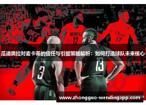 瓜迪奥拉对麦卡蒂的信任与引援策略解析:如何打造球队未来核心 瓜迪奥拉对麦卡蒂的信任与引援策略解析:如何打造球队未来核心