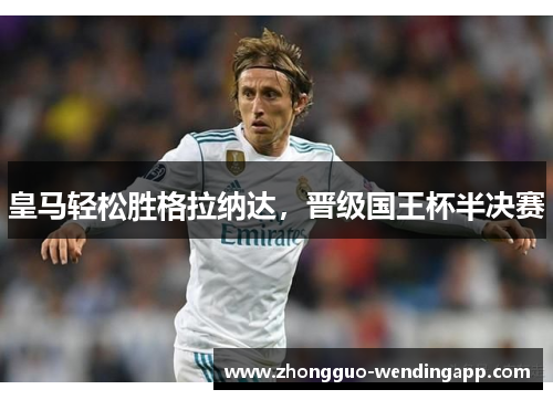 皇马轻松胜格拉纳达,晋级国王杯半决赛 皇马轻松胜格拉纳达,晋级国王杯半决赛