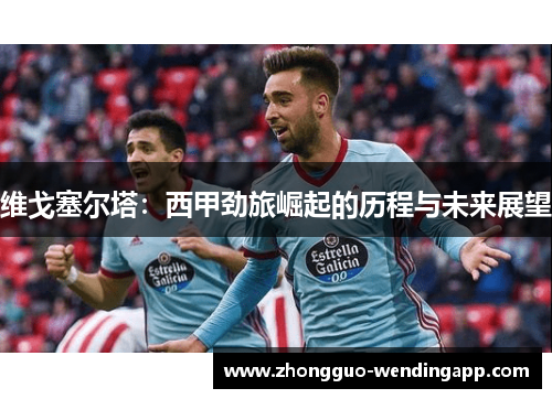 维戈塞尔塔：西甲劲旅崛起的历程与未来展望