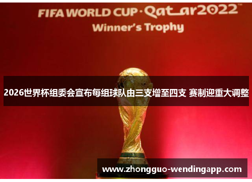 2026世界杯组委会宣布每组球队由三支增至四支 赛制迎重大调整