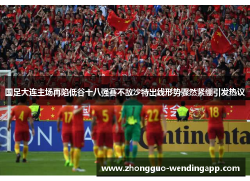 国足大连主场再陷低谷十八强赛不敌沙特出线形势骤然紧绷引发热议 国足大连主场再陷低谷十八强赛不敌沙特出线形势骤然紧绷引发热议