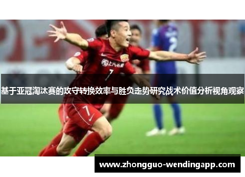 基于亚冠淘汰赛的攻守转换效率与胜负走势研究战术价值分析视角观察