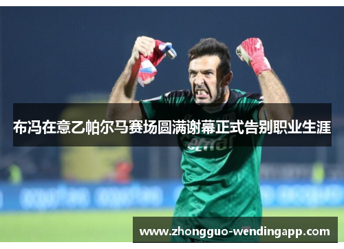 布冯在意乙帕尔马赛场圆满谢幕正式告别职业生涯