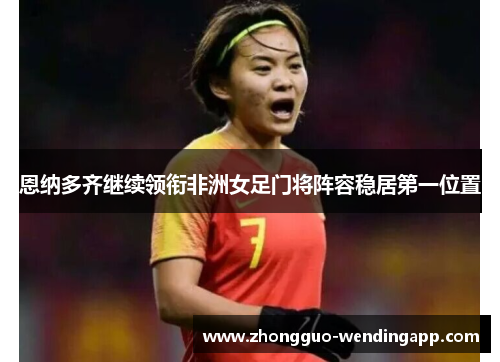 恩纳多齐继续领衔非洲女足门将阵容稳居第一位置 恩纳多齐继续领衔非洲女足门将阵容稳居第一位置