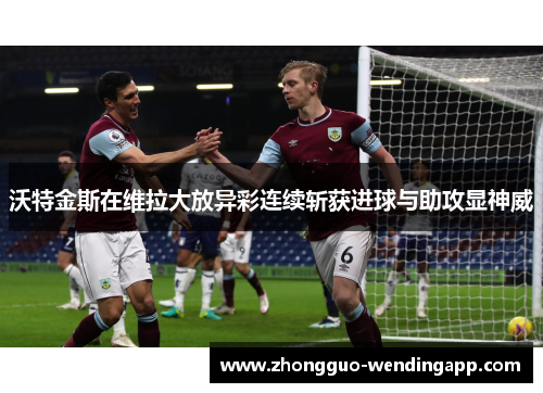 沃特金斯在维拉大放异彩连续斩获进球与助攻显神威