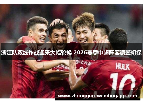 浙江队双线作战迎来大幅轮换 2026赛季中超阵容调整初探