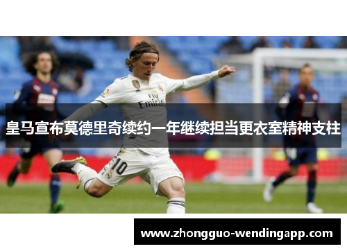 皇马宣布莫德里奇续约一年继续担当更衣室精神支柱 皇马宣布莫德里奇续约一年继续担当更衣室精神支柱