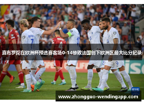 直布罗陀在欧洲杯预选赛客场0-14惨败法国创下欧洲区最大比分纪录