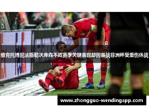 维克托博尼法斯勒沃库森不败赛季关键表现却因备战非洲杯受重伤休战