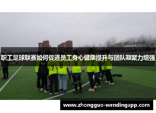 职工足球联赛如何促进员工身心健康提升与团队凝聚力增强