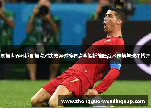 聚焦世界杯近期焦点对决豪强碰撞看点全解析前瞻战术走势与球星博弈