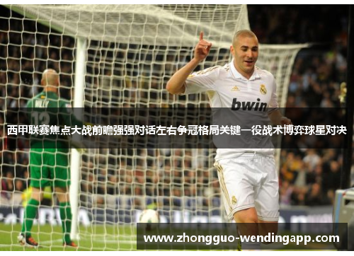 西甲联赛焦点大战前瞻强强对话左右争冠格局关键一役战术博弈球星对决