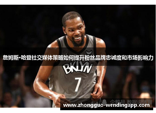 詹姆斯·哈登社交媒体策略如何提升粉丝品牌忠诚度和市场影响力