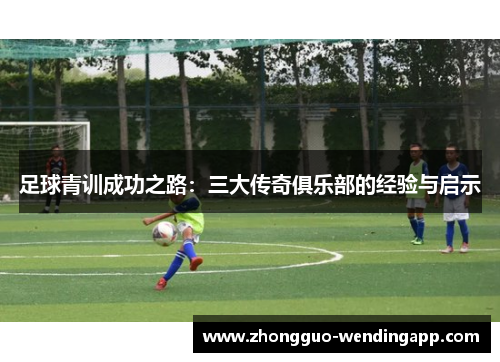足球青训成功之路：三大传奇俱乐部的经验与启示