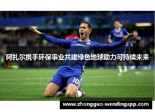 阿扎尔携手环保事业共建绿色地球助力可持续未来