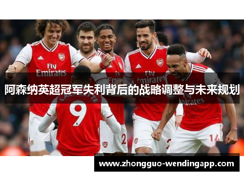 阿森纳英超冠军失利背后的战略调整与未来规划 阿森纳英超冠军失利背后的战略调整与未来规划