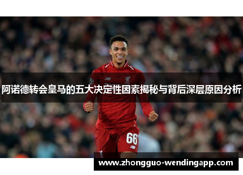 阿诺德转会皇马的五大决定性因素揭秘与背后深层原因分析