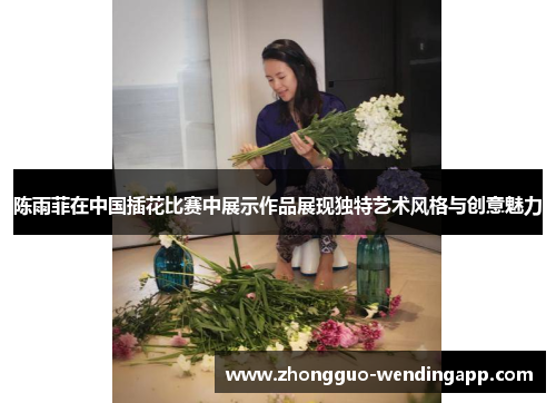 陈雨菲在中国插花比赛中展示作品展现独特艺术风格与创意魅力