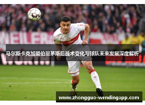马尔斯卡克加盟伯恩茅斯后战术变化与球队未来发展深度解析