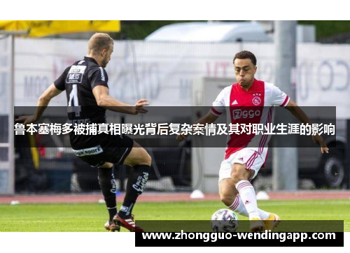 鲁本塞梅多被捕真相曝光背后复杂案情及其对职业生涯的影响 鲁本塞梅多被捕真相曝光背后复杂案情及其对职业生涯的影响