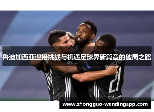 鲁迪加西亚迎接挑战与机遇足球界新篇章的破局之路