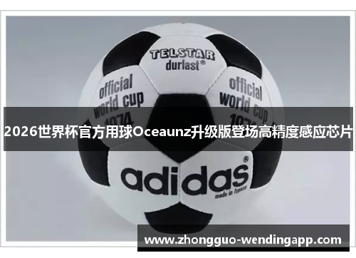 2026世界杯官方用球Oceaunz升级版登场高精度感应芯片 2026世界杯官方用球Oceaunz升级版登场高精度感应芯片