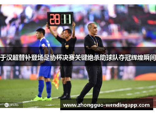 于汉超替补登场足协杯决赛关键绝杀助球队夺冠辉煌瞬间