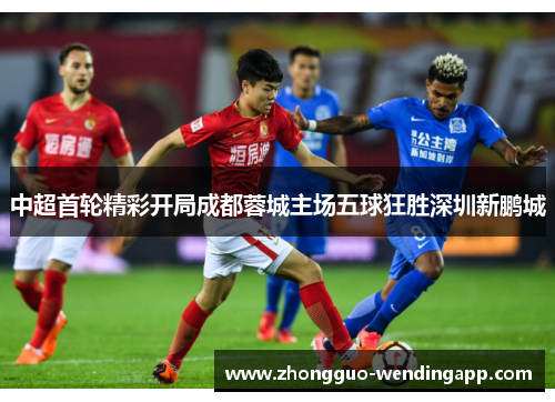 中超首轮精彩开局成都蓉城主场五球狂胜深圳新鹏城