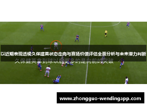 以近期表现透视久保建英状态走向与赛场价值评估全面分析与未来潜力判断