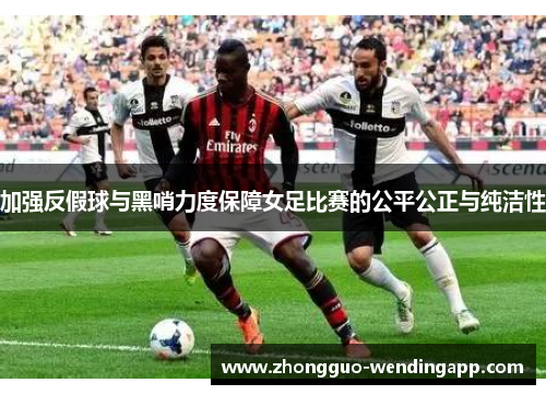 加强反假球与黑哨力度保障女足比赛的公平公正与纯洁性