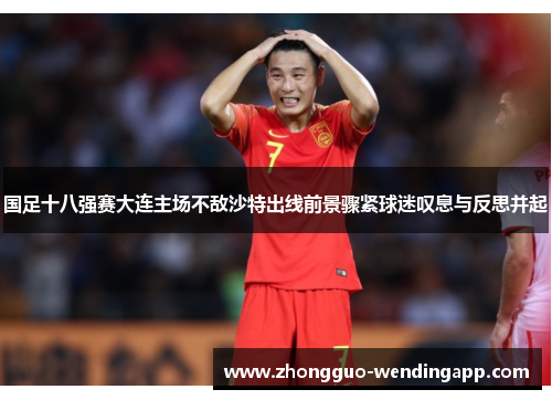 国足十八强赛大连主场不敌沙特出线前景骤紧球迷叹息与反思并起