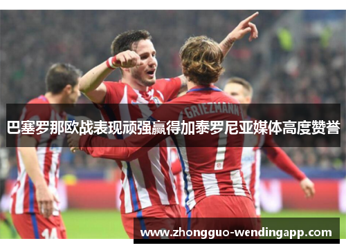 巴塞罗那欧战表现顽强赢得加泰罗尼亚媒体高度赞誉