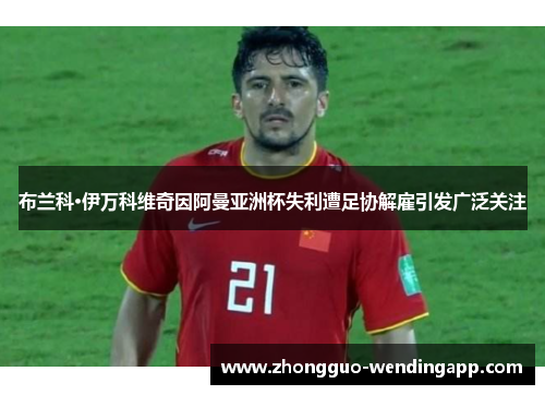 布兰科·伊万科维奇因阿曼亚洲杯失利遭足协解雇引发广泛关注