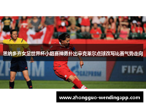 恩纳多齐女足世界杯小组赛神勇扑出辛克莱尔点球改写比赛气势走向