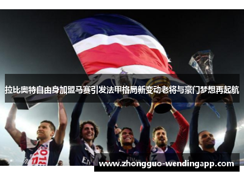拉比奥特自由身加盟马赛引发法甲格局新变动老将与豪门梦想再起航