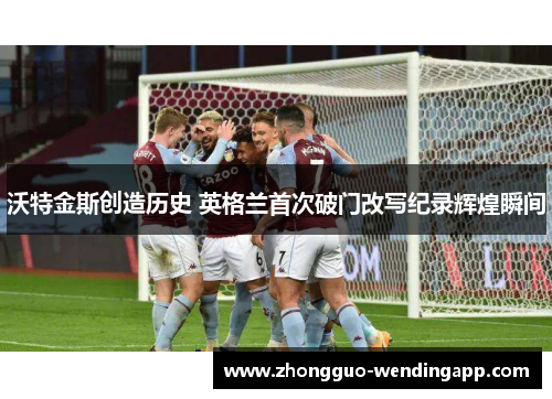 沃特金斯创造历史 英格兰首次破门改写纪录辉煌瞬间