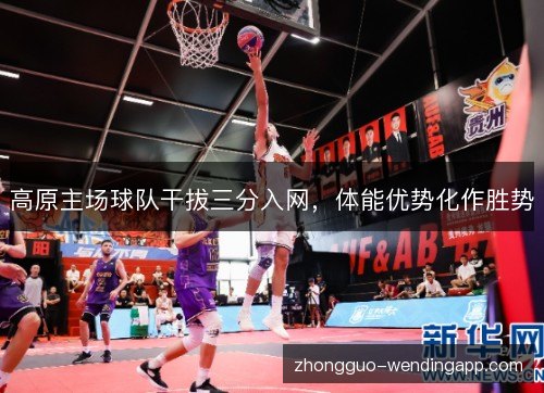 高原主场球队干拔三分入网,体能优势化作胜势 高原主场球队干拔三分入网,体能优势化作胜势
